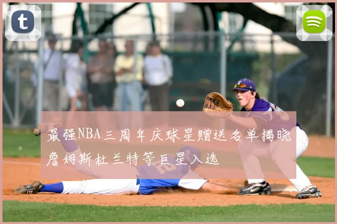 最强NBA三周年庆球星赠送名单揭晓詹姆斯杜兰特等巨星入选