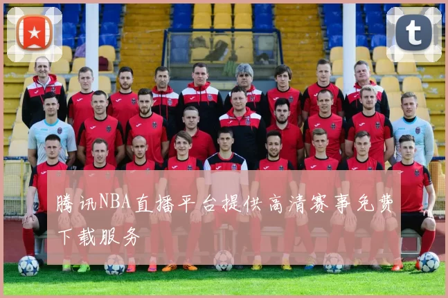 腾讯NBA直播平台提供高清赛事免费下载服务