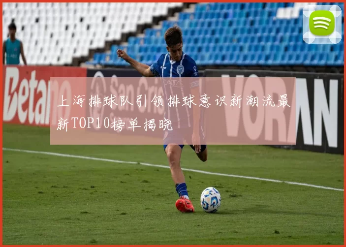 上海排球队引领排球意识新潮流最新TOP10榜单揭晓