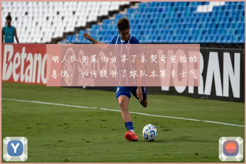 湖人队克莱伯分享了东契奇重拾的喜悦，如何提升了球队本赛季士气