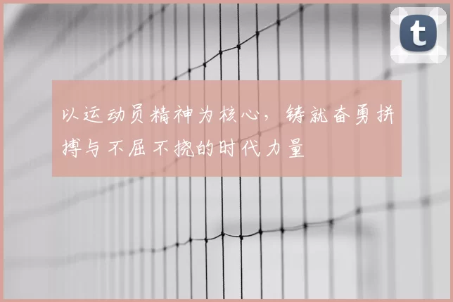 以运动员精神为核心，铸就奋勇拼搏与不屈不挠的时代力量