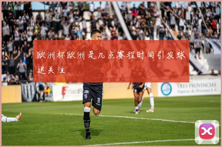 欧洲杯欧洲是几点赛程时间引发球迷关注