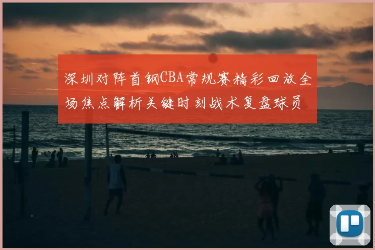 深圳对阵首钢CBA常规赛精彩回放全场焦点解析关键时刻战术复盘球员表现盘点