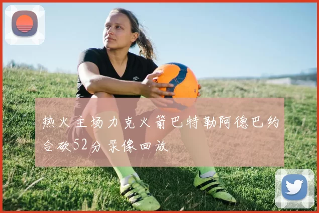 热火主场力克火箭巴特勒阿德巴约合砍52分录像回放