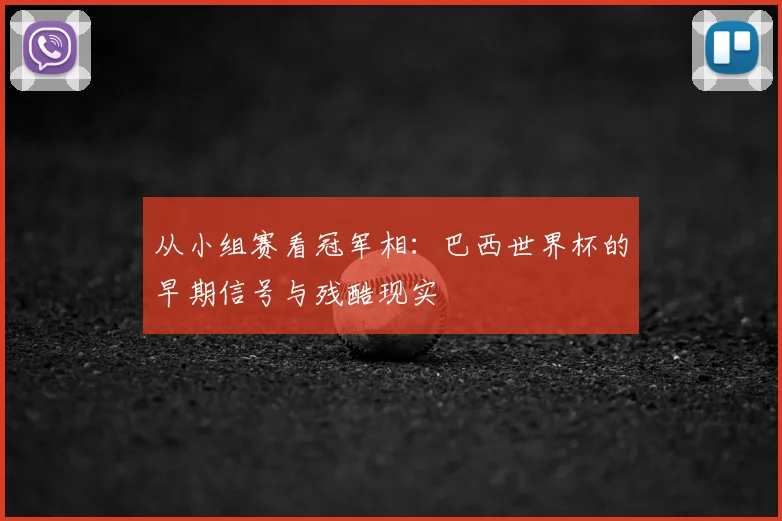 从小组赛看冠军相:巴西世界杯的早期信号与残酷现实