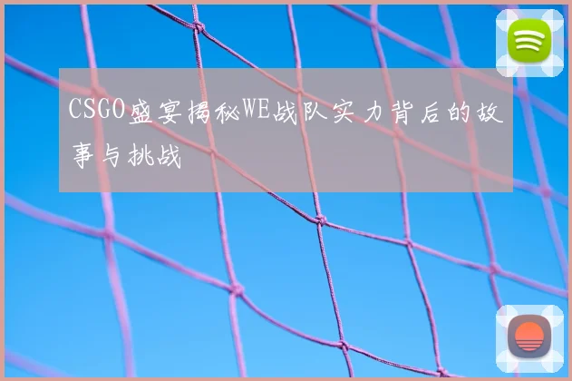 CSGO盛宴揭秘WE战队实力背后的故事与挑战