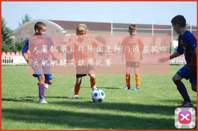 火箭队明日对阵国王阿门因左股四头肌肌腱炎缺席比赛