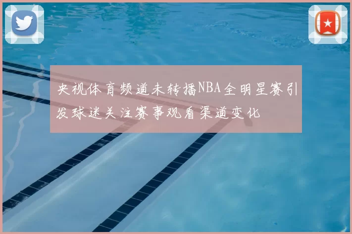 央视体育频道未转播NBA全明星赛引发球迷关注赛事观看渠道变化