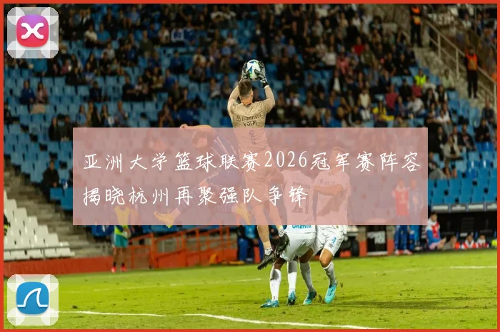 亚洲大学篮球联赛2026冠军赛阵容揭晓杭州再聚强队争锋