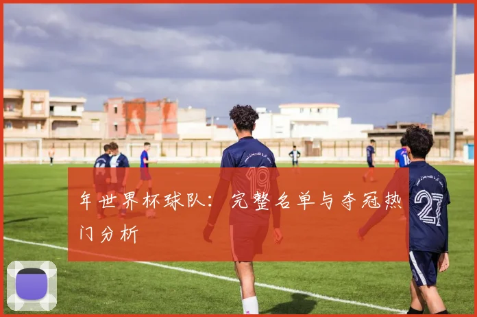 年世界杯球队:完整名单与夺冠热门分析