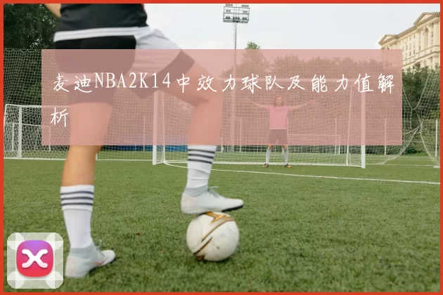 麦迪NBA2K14中效力球队及能力值解析