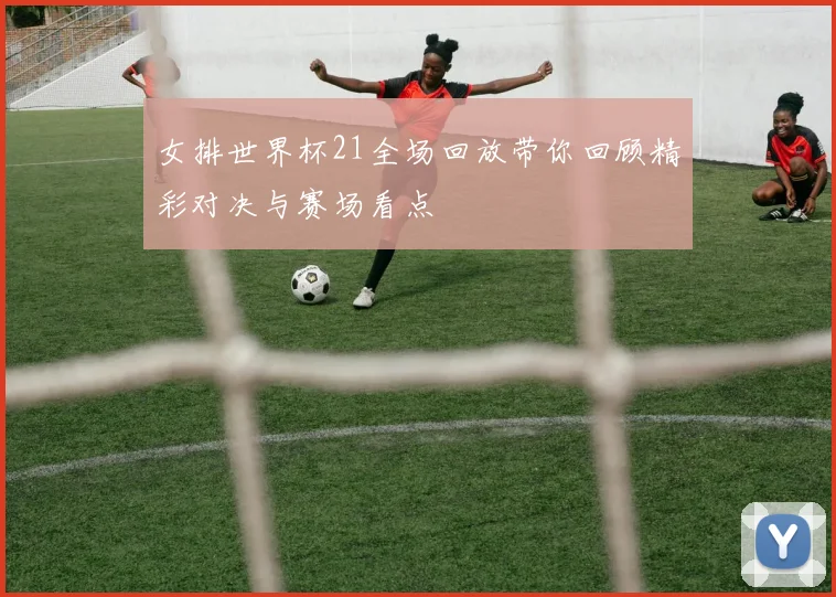 女排世界杯21全场回放带你回顾精彩对决与赛场看点