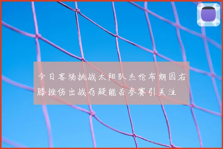 今日客场挑战太阳队杰伦布朗因右膝挫伤出战存疑能否参赛引关注