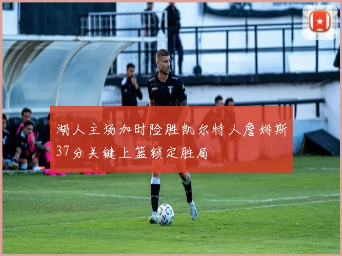 湖人主场加时险胜凯尔特人詹姆斯37分关键上篮锁定胜局