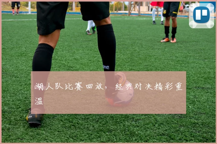 湖人队比赛回放，经典对决精彩重温
