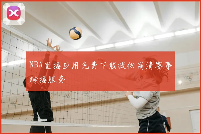 NBA直播应用免费下载提供高清赛事转播服务