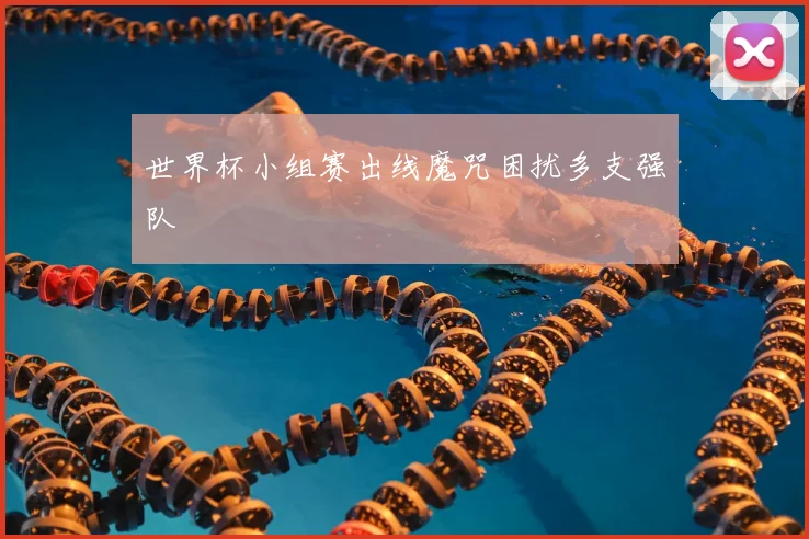 世界杯小组赛出线魔咒困扰多支强队