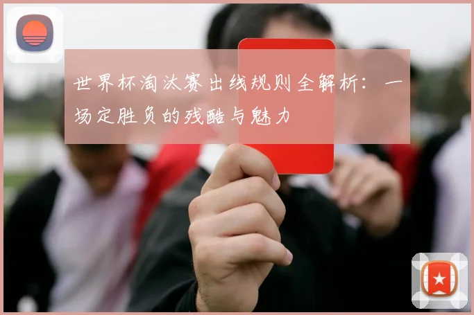 世界杯淘汰赛出线规则全解析：一场定胜负的残酷与魅力