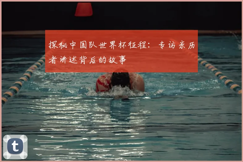探秘中国队世界杯征程：专访亲历者讲述背后的故事
